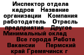 Инспектор отдела кадров › Название организации ­ Компания-работодатель › Отрасль предприятия ­ Другое › Минимальный оклад ­ 22 000 - Все города Работа » Вакансии   . Пермский край,Гремячинск г.